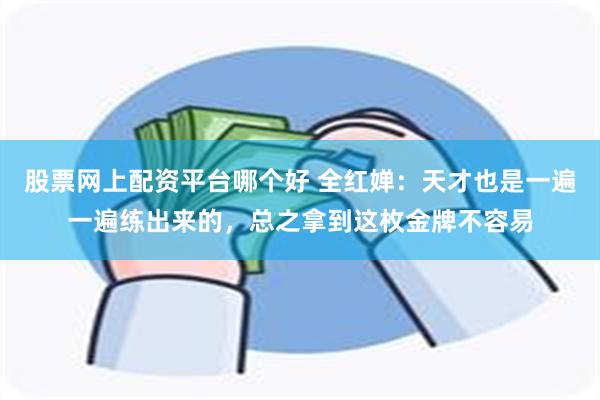 股票网上配资平台哪个好 全红婵：天才也是一遍一遍练出来的，总之拿到这枚金牌不容易