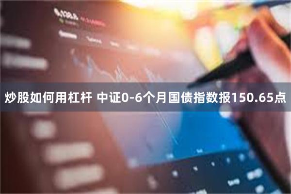 炒股如何用杠杆 中证0-6个月国债指数报150.65点