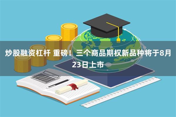 炒股融资杠杆 重磅！三个商品期权新品种将于8月23日上市