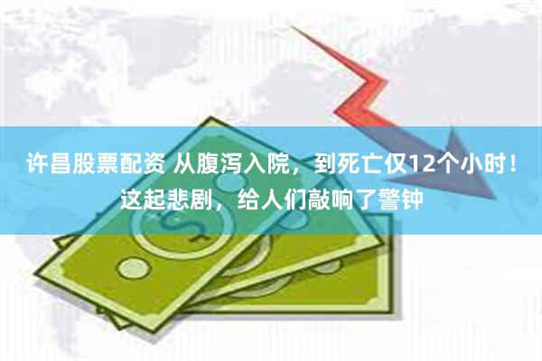 许昌股票配资 从腹泻入院，到死亡仅12个小时！这起悲剧，给人们敲响了警钟