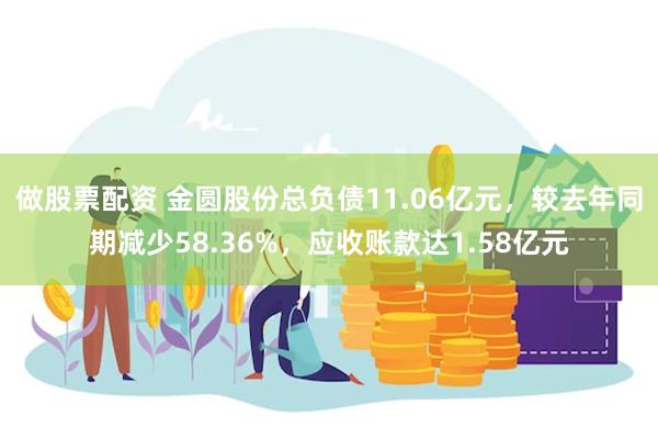 做股票配资 金圆股份总负债11.06亿元，较去年同期减少58.36%，应收账款达1.58亿元