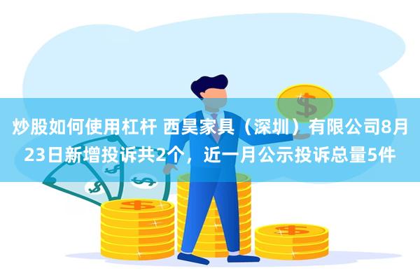 炒股如何使用杠杆 西昊家具（深圳）有限公司8月23日新增投诉共2个，近一月公示投诉总量5件