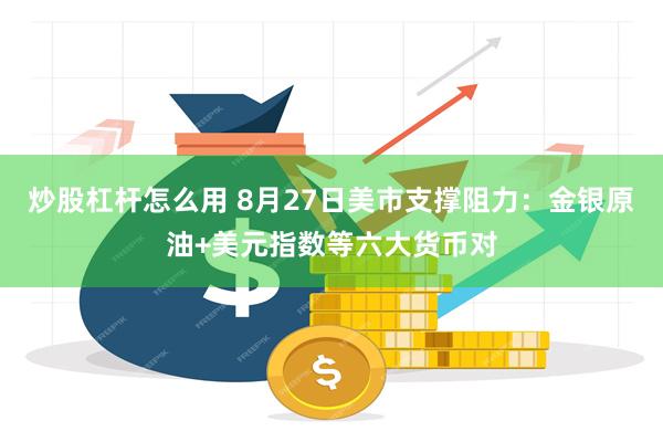 炒股杠杆怎么用 8月27日美市支撑阻力：金银原油+美元指数等六大货币对