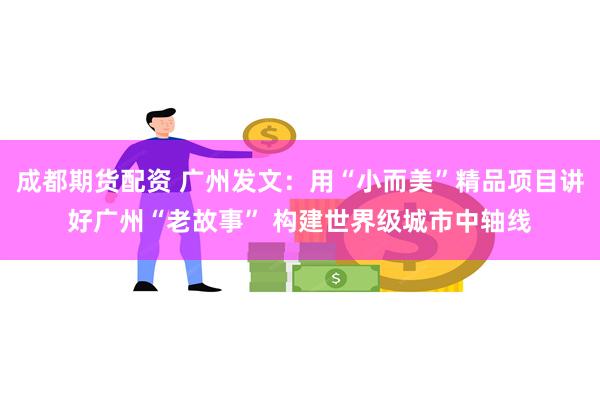 成都期货配资 广州发文：用“小而美”精品项目讲好广州“老故事” 构建世界级城市中轴线