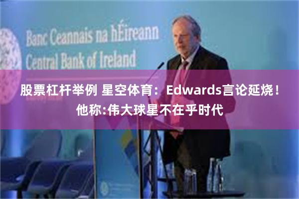 股票杠杆举例 星空体育：Edwards言论延烧！他称:伟大球星不在乎时代