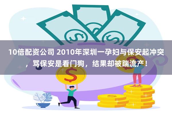 10倍配资公司 2010年深圳一孕妇与保安起冲突，骂保安是看门狗，结果却被踹流产！