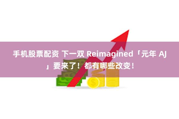 手机股票配资 下一双 Reimagined「元年 AJ」要来了！都有哪些改变！