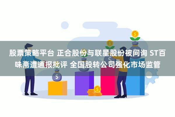 股票策略平台 正合股份与联星股份被问询 ST百味斋遭通报批评 全国股转公司强化市场监管