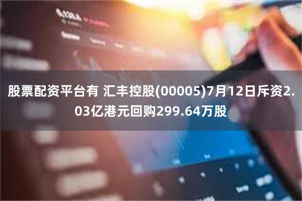 股票配资平台有 汇丰控股(00005)7月12日斥资2.03亿港元回购299.64万股