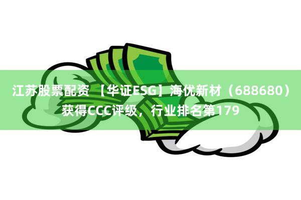 江苏股票配资 【华证ESG】海优新材（688680）获得CCC评级，行业排名第179