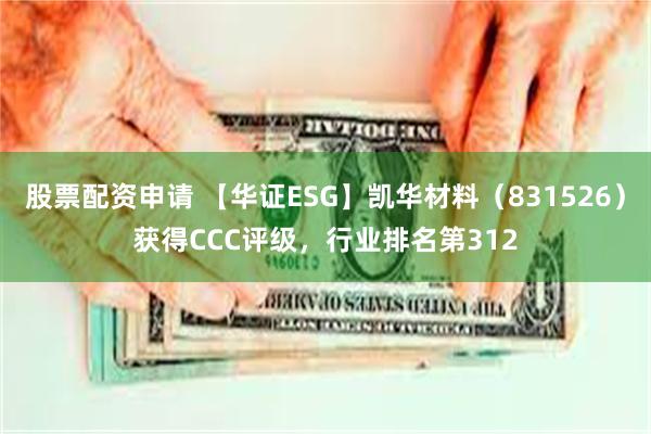 股票配资申请 【华证ESG】凯华材料（831526）获得CCC评级，行业排名第312