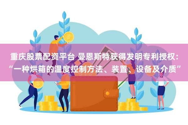 重庆股票配资平台 曼恩斯特获得发明专利授权：“一种烘箱的温度控制方法、装置、设备及介质”