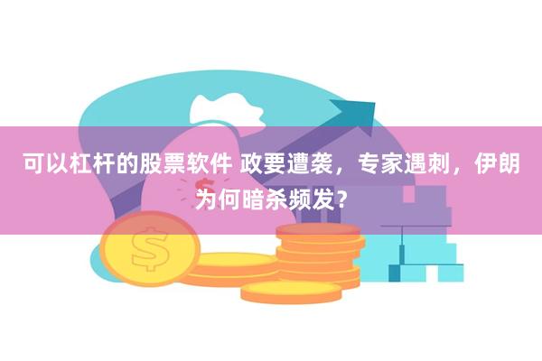 可以杠杆的股票软件 政要遭袭，专家遇刺，伊朗为何暗杀频发？