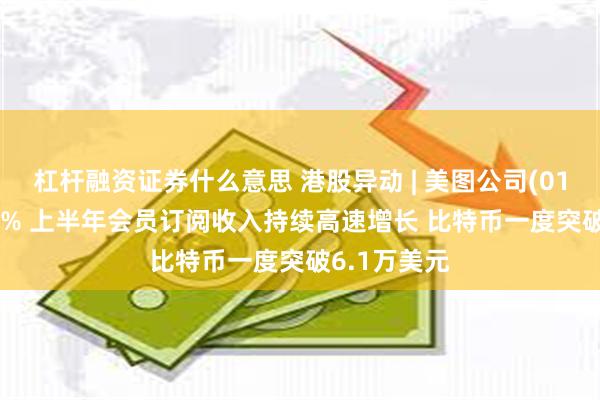 杠杆融资证券什么意思 港股异动 | 美图公司(01357)涨超3% 上半年会员订阅收入持续高速增长 比特币一度突破6.1万美元