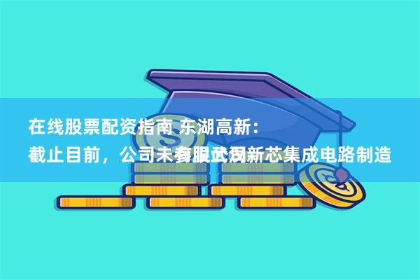 在线股票配资指南 东湖高新：
截止目前，公司未参股武汉新芯集成电路制造有限公司