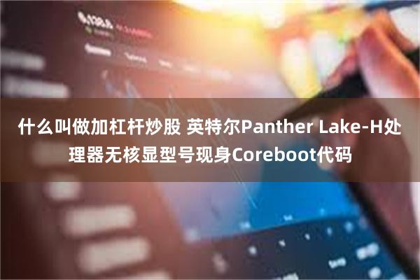 什么叫做加杠杆炒股 英特尔Panther Lake-H处理器无核显型号现身Coreboot代码