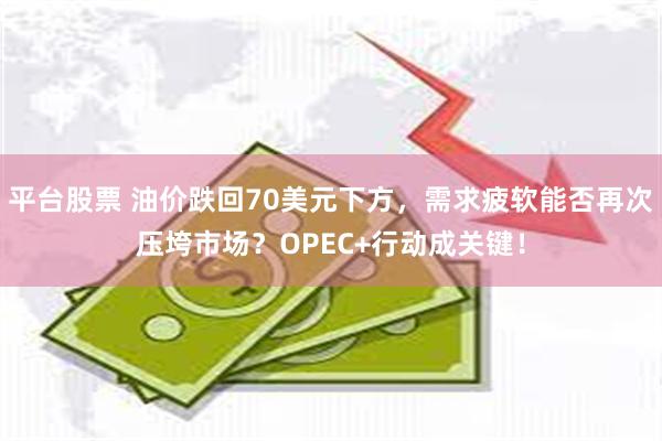 平台股票 油价跌回70美元下方，需求疲软能否再次压垮市场？OPEC+行动成关键！