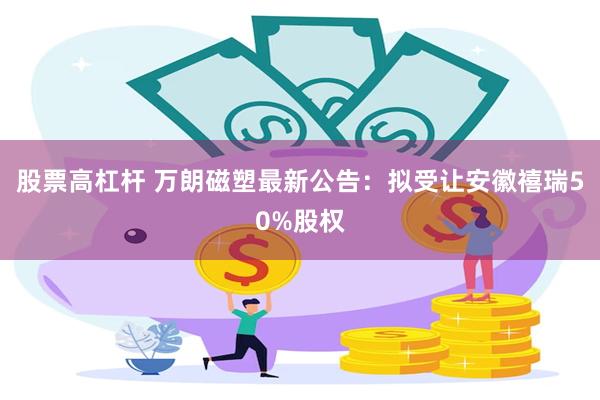 股票高杠杆 万朗磁塑最新公告：拟受让安徽禧瑞50%股权