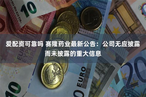 爱配资可靠吗 赛隆药业最新公告：公司无应披露而未披露的重大信息