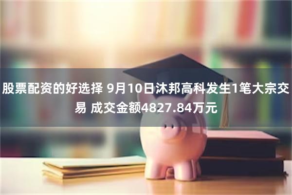 股票配资的好选择 9月10日沐邦高科发生1笔大宗交易 成交金额4827.84万元