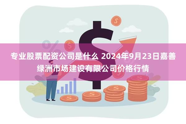 专业股票配资公司是什么 2024年9月23日嘉善绿洲市场建设有限公司价格行情