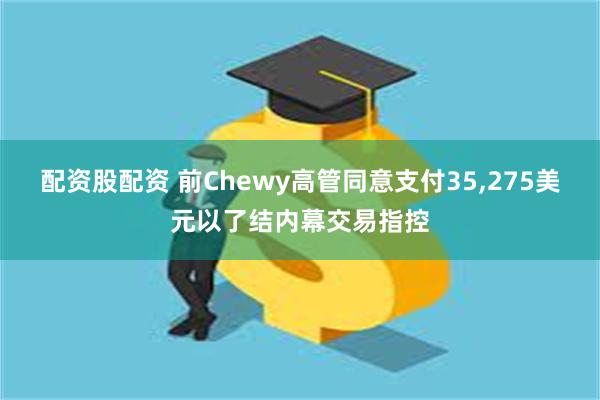 配资股配资 前Chewy高管同意支付35,275美元以了结内幕交易指控