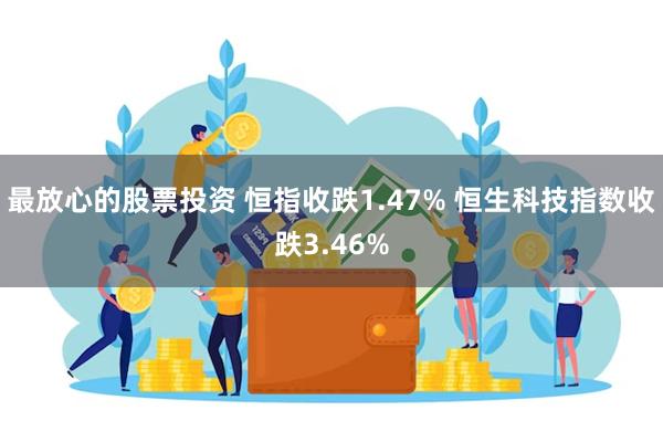 最放心的股票投资 恒指收跌1.47% 恒生科技指数收跌3.46%