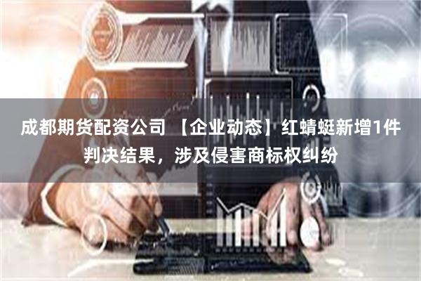 成都期货配资公司 【企业动态】红蜻蜓新增1件判决结果，涉及侵害商标权纠纷