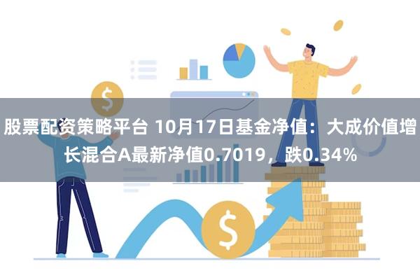 股票配资策略平台 10月17日基金净值：大成价值增长混合A最新净值0.7019，跌0.34%