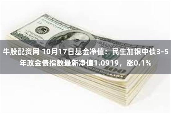 牛股配资网 10月17日基金净值：民生加银中债3-5年政金债指数最新净值1.0919，涨0.1%