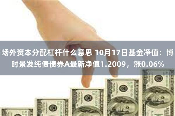 场外资本分配杠杆什么意思 10月17日基金净值：博时景发纯债债券A最新净值1.2009，涨0.06%