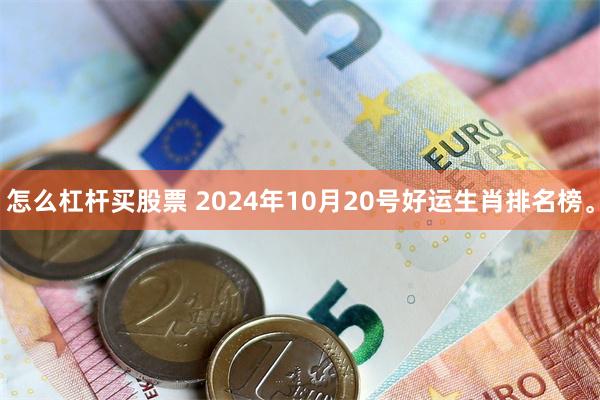 怎么杠杆买股票 2024年10月20号好运生肖排名榜。