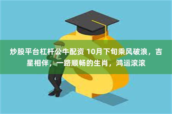 炒股平台杠杆公牛配资 10月下旬乘风破浪，吉星相伴，一路顺畅的生肖，鸿运滚滚