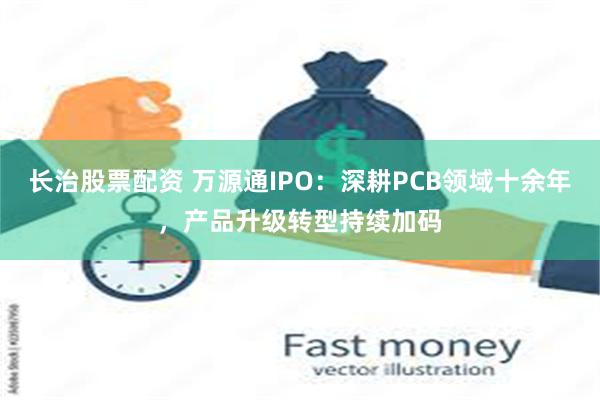 长治股票配资 万源通IPO：深耕PCB领域十余年，产品升级转型持续加码