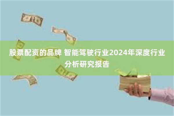 股票配资的品牌 智能驾驶行业2024年深度行业分析研究报告