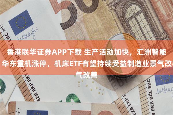 香港联华证券APP下载 生产活动加快，汇洲智能、华东重机涨停，机床ETF有望持续受益制造业景气改善