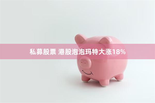 私募股票 港股泡泡玛特大涨18%