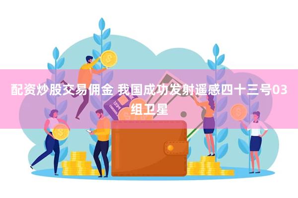 配资炒股交易佣金 我国成功发射遥感四十三号03组卫星