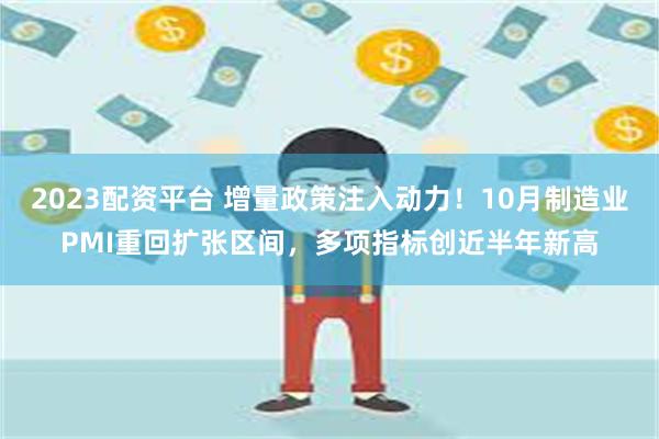 2023配资平台 增量政策注入动力！10月制造业PMI重回扩张区间，多项指标创近半年新高