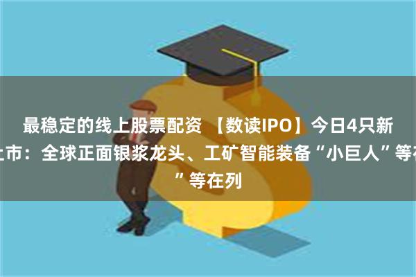 最稳定的线上股票配资 【数读IPO】今日4只新股上市：全球正面银浆龙头、工矿智能装备“小巨人”等在列