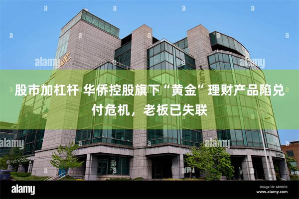 股市加杠杆 华侨控股旗下“黄金”理财产品陷兑付危机，老板已失联