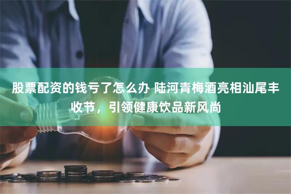 股票配资的钱亏了怎么办 陆河青梅酒亮相汕尾丰收节，引领健康饮品新风尚