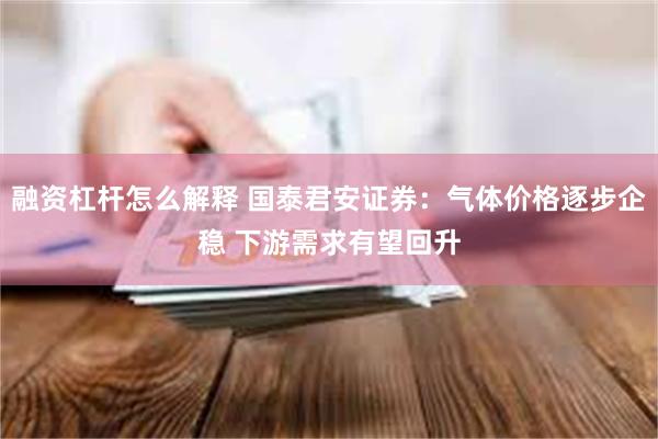 融资杠杆怎么解释 国泰君安证券：气体价格逐步企稳 下游需求有望回升