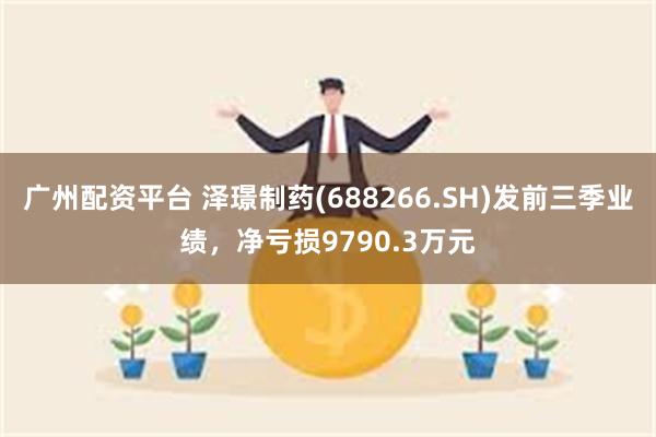 广州配资平台 泽璟制药(688266.SH)发前三季业绩，净亏损9790.3万元