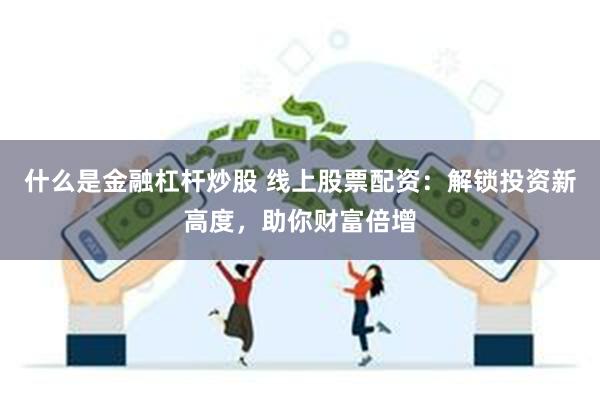 什么是金融杠杆炒股 线上股票配资：解锁投资新高度，助你财富倍增