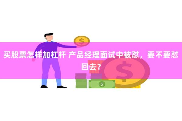 买股票怎样加杠杆 产品经理面试中被怼，要不要怼回去？