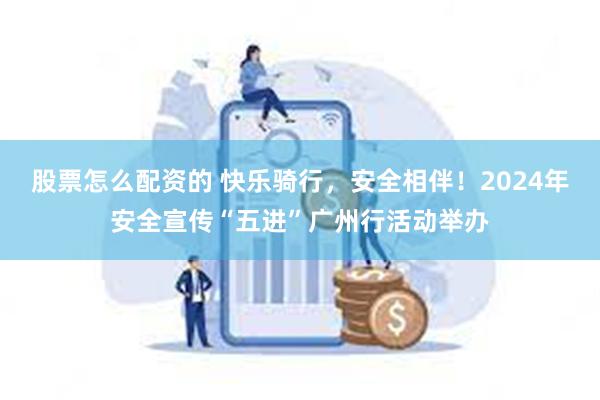 股票怎么配资的 快乐骑行，安全相伴！2024年安全宣传“五进”广州行活动举办