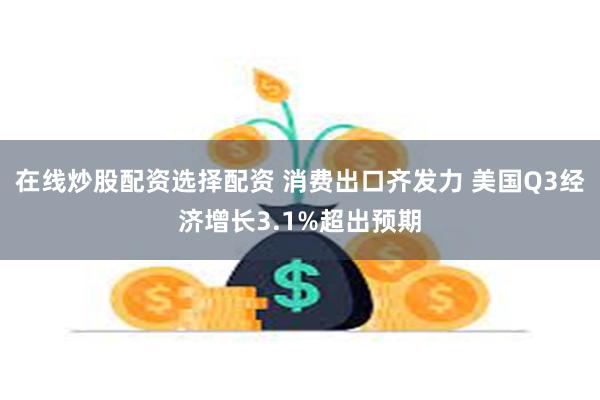 在线炒股配资选择配资 消费出口齐发力 美国Q3经济增长3.1%超出预期