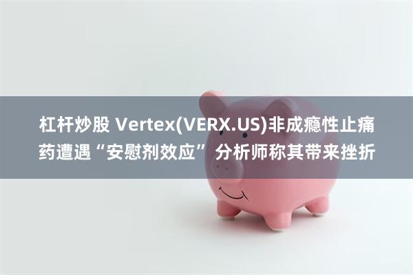 杠杆炒股 Vertex(VERX.US)非成瘾性止痛药遭遇“安慰剂效应” 分析师称其带来挫折