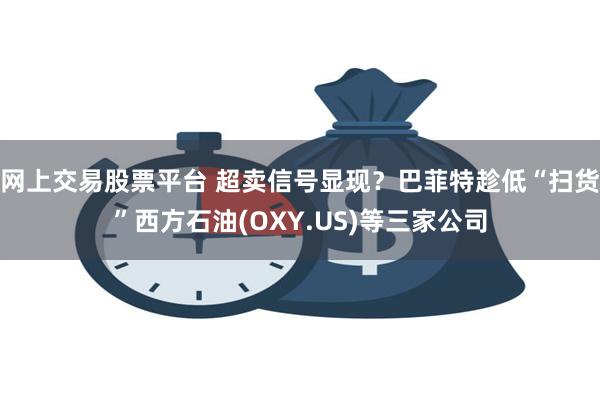 网上交易股票平台 超卖信号显现？巴菲特趁低“扫货”西方石油(OXY.US)等三家公司